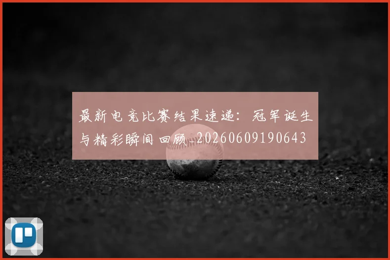 最新电竞比赛结果速递:冠军诞生与精彩瞬间回顾_20260609190643