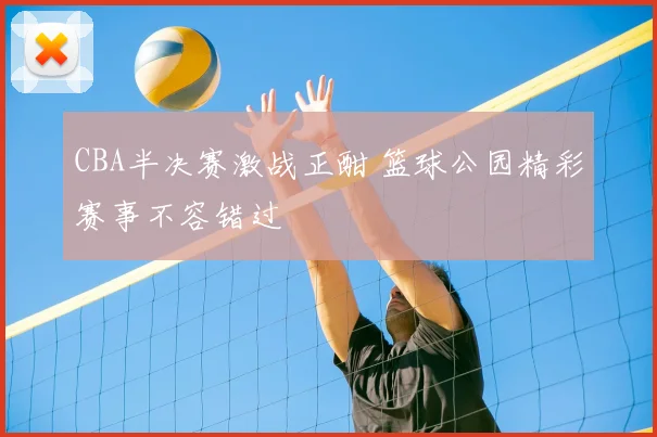CBA半决赛激战正酣 篮球公园精彩赛事不容错过
