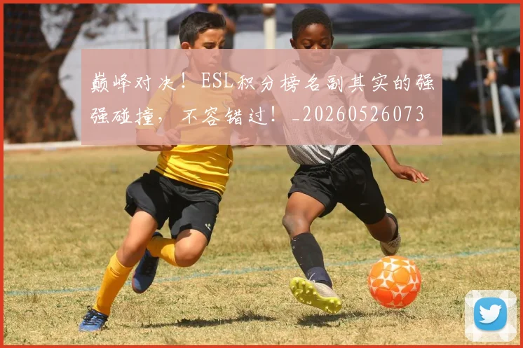 巅峰对决！ESL积分榜名副其实的强强碰撞，不容错过！_20260526073803