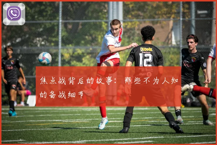 焦点战背后的故事：那些不为人知的备战细节