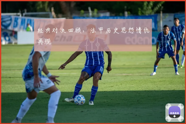 经典对决回顾，法甲历史恩怨情仇再现