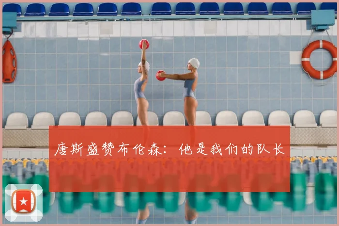唐斯盛赞布伦森：他是我们的队长