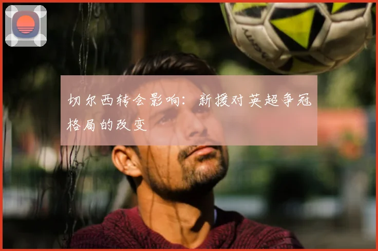 切尔西转会影响：新援对英超争冠格局的改变