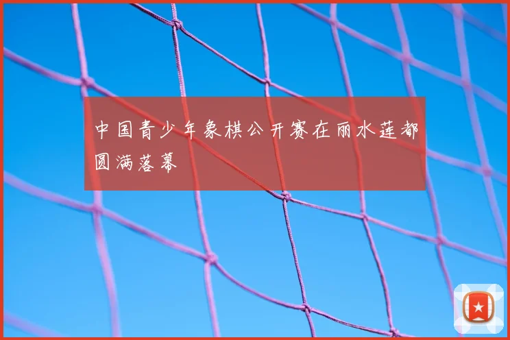 中国青少年象棋公开赛在丽水莲都圆满落幕