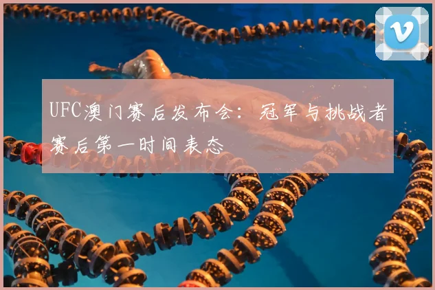 UFC澳门赛后发布会:冠军与挑战者赛后第一时间表态