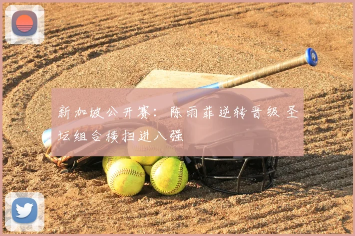 新加坡公开赛:陈雨菲逆转晋级 圣坛组合横扫进八强