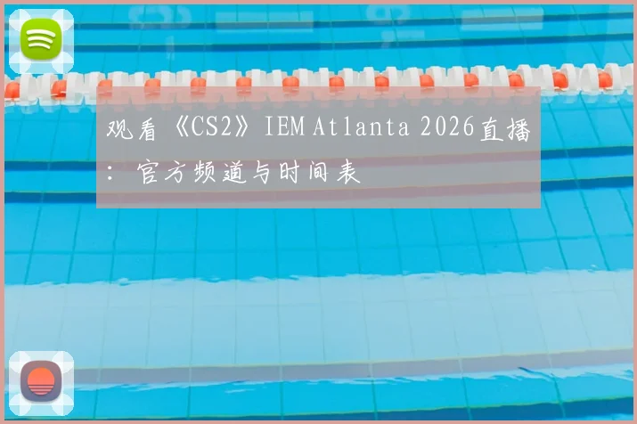 观看《CS2》IEM Atlanta 2026直播：官方频道与时间表