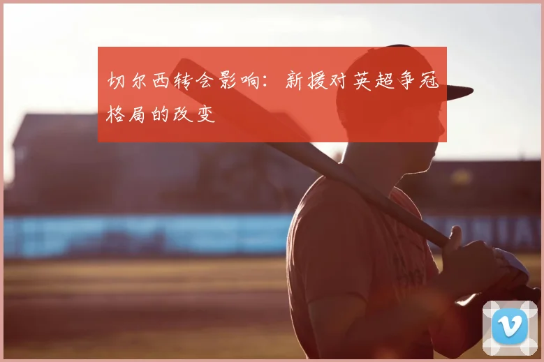 切尔西转会影响:新援对英超争冠格局的改变