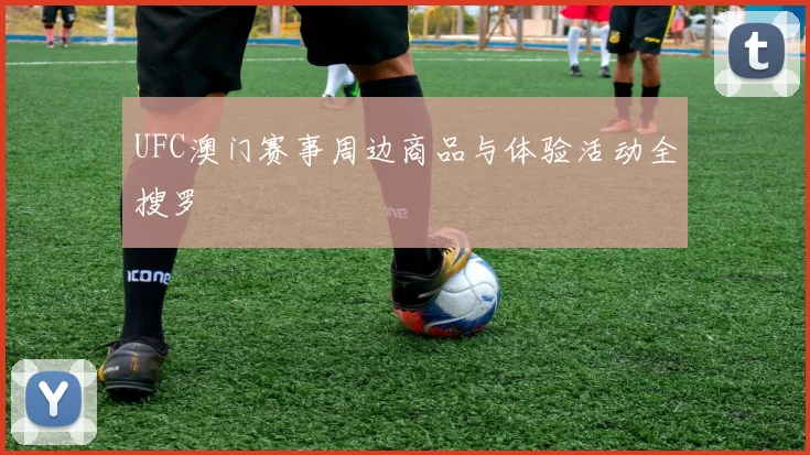 UFC澳门赛事周边商品与体验活动全搜罗