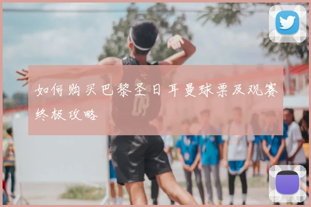 如何购买巴黎圣日耳曼球票及观赛终极攻略