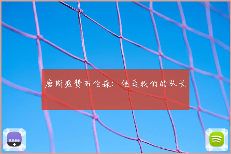 唐斯盛赞布伦森：他是我们的队长