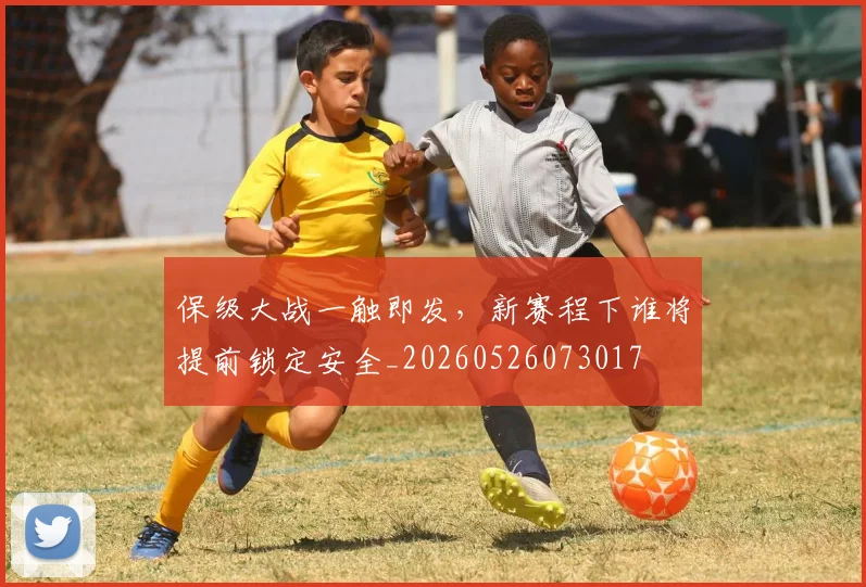 保级大战一触即发，新赛程下谁将提前锁定安全_20260526073017