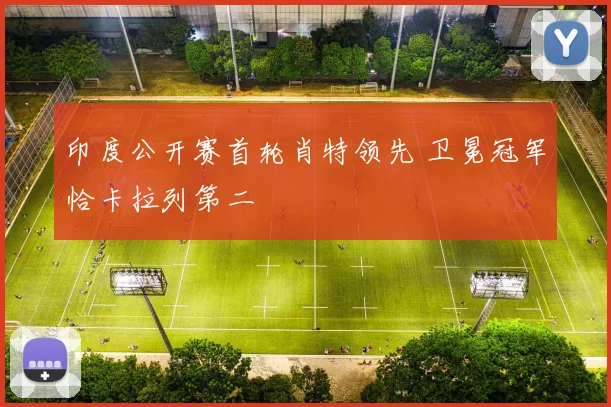 印度公开赛首轮肖特领先 卫冕冠军恰卡拉列第二
