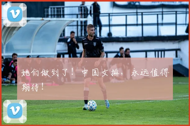 她们做到了!中国女排,永远值得期待!