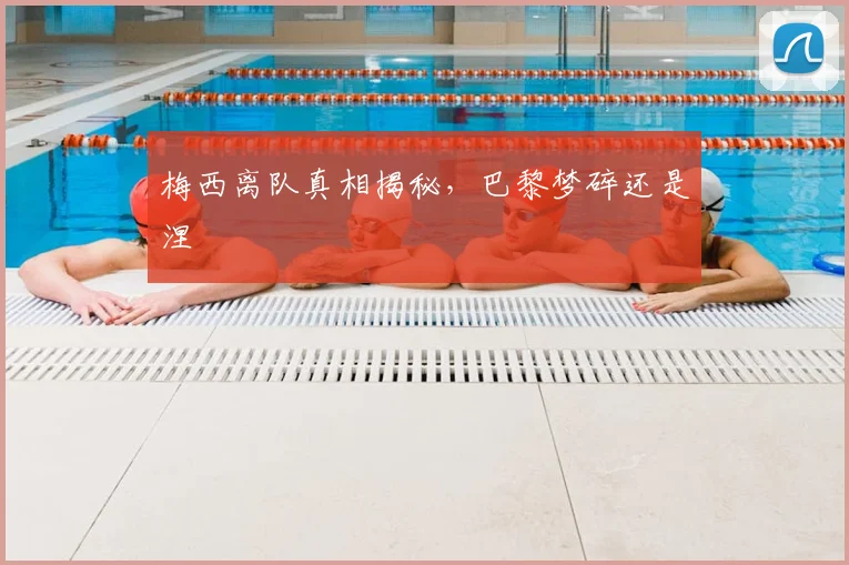 梅西离队真相揭秘,巴黎梦碎还是涅槃