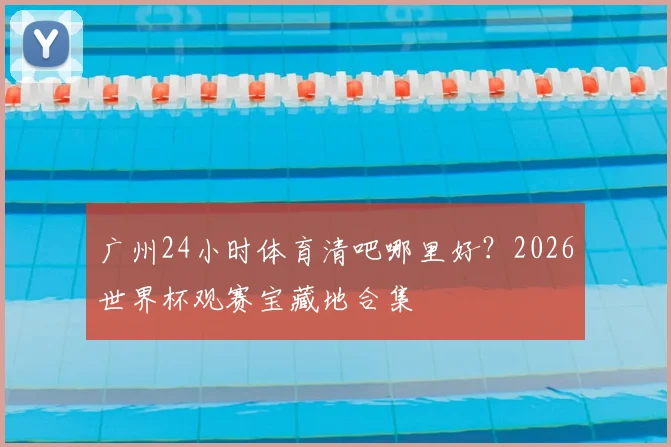 广州24小时体育清吧哪里好?2026世界杯观赛宝藏地合集