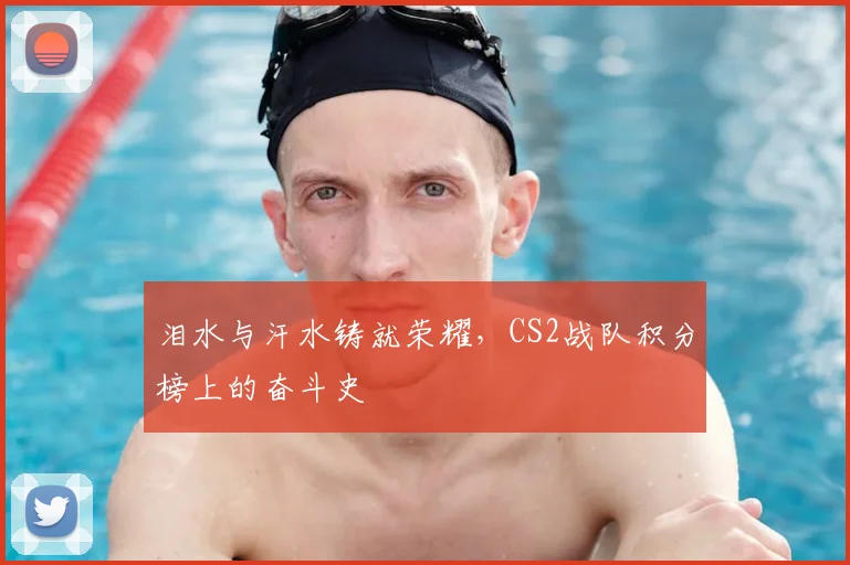 泪水与汗水铸就荣耀，CS2战队积分榜上的奋斗史