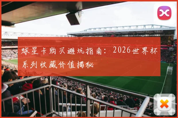 球星卡购买避坑指南:2026世界杯系列收藏价值揭秘