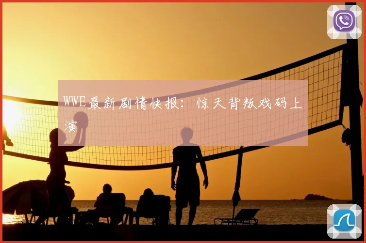 WWE最新剧情快报:惊天背叛戏码上演
