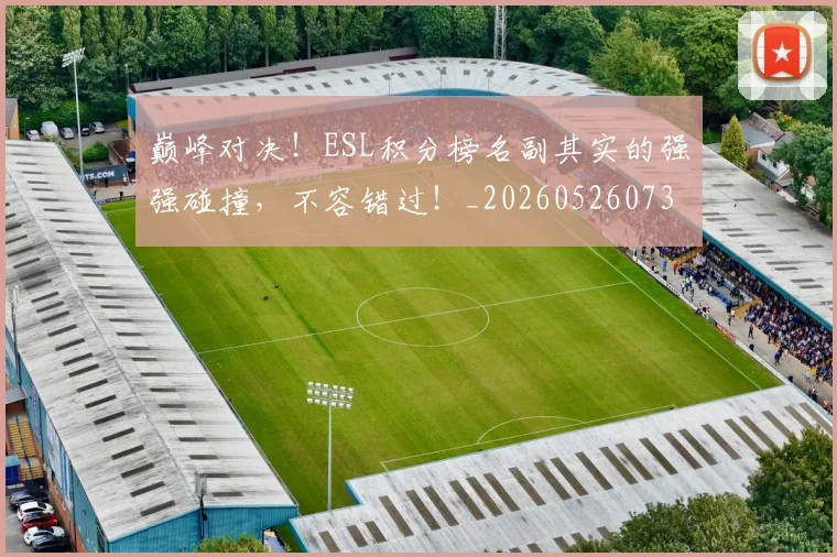 巅峰对决！ESL积分榜名副其实的强强碰撞，不容错过！_20260526073803