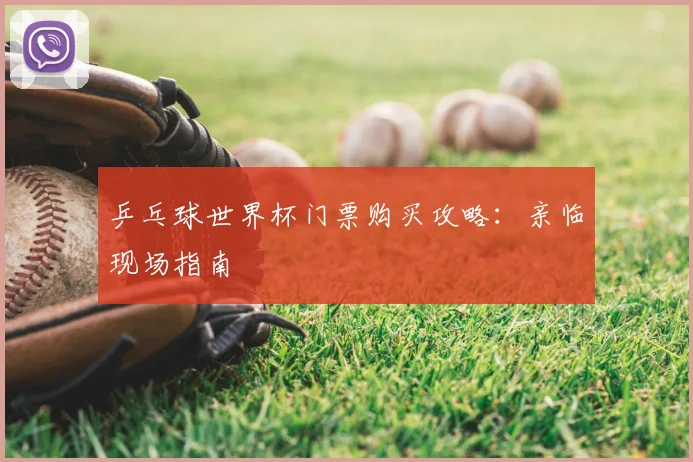乒乓球世界杯门票购买攻略：亲临现场指南