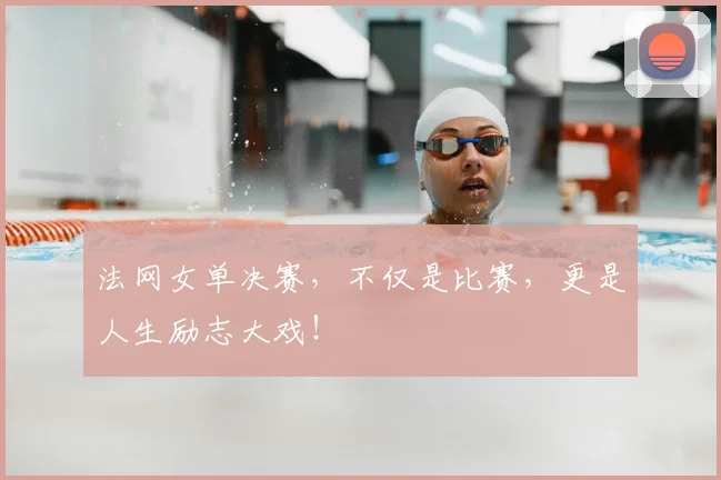 法网女单决赛,不仅是比赛,更是人生励志大戏!