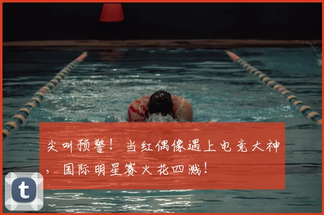 尖叫预警！当红偶像遇上电竞大神，国际明星赛火花四溅！