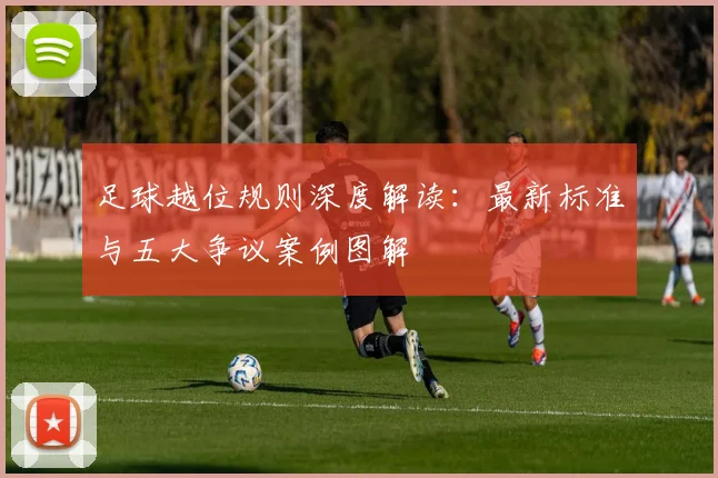 足球越位规则深度解读:最新标准与五大争议案例图解