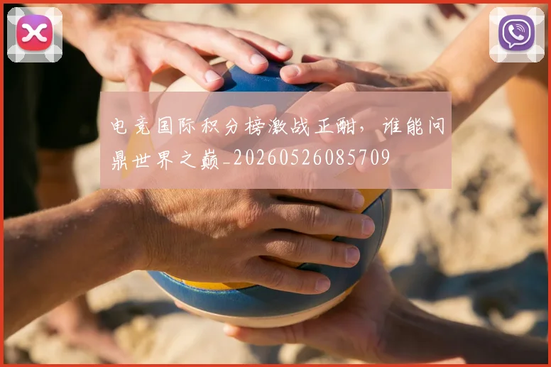 电竞国际积分榜激战正酣，谁能问鼎世界之巅_20260526085709