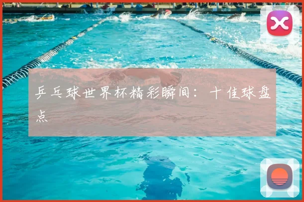 乒乓球世界杯精彩瞬间:十佳球盘点