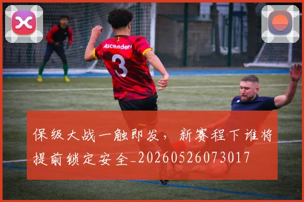 保级大战一触即发，新赛程下谁将提前锁定安全_20260526073017