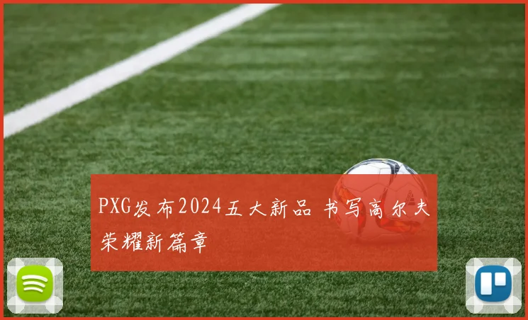 PXG发布2024五大新品 书写高尔夫荣耀新篇章