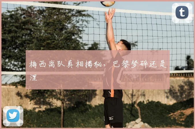 梅西离队真相揭秘，巴黎梦碎还是涅槃