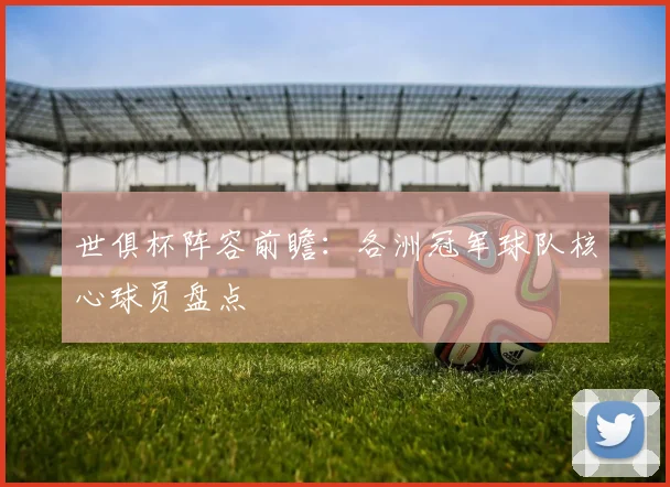 世俱杯阵容前瞻:各洲冠军球队核心球员盘点