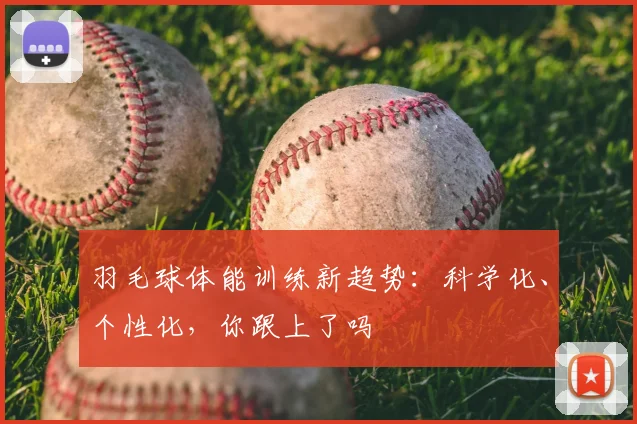 羽毛球体能训练新趋势：科学化、个性化，你跟上了吗