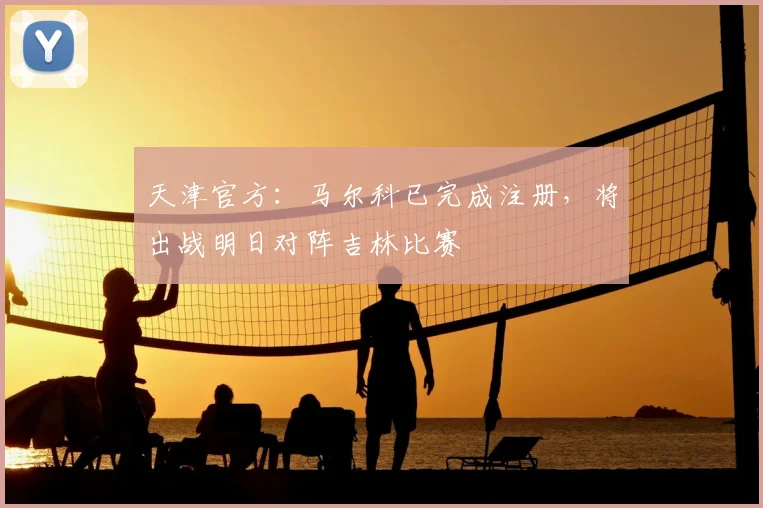 天津官方：马尔科已完成注册，将出战明日对阵吉林比赛
