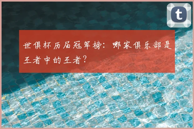 世俱杯历届冠军榜：哪家俱乐部是王者中的王者？