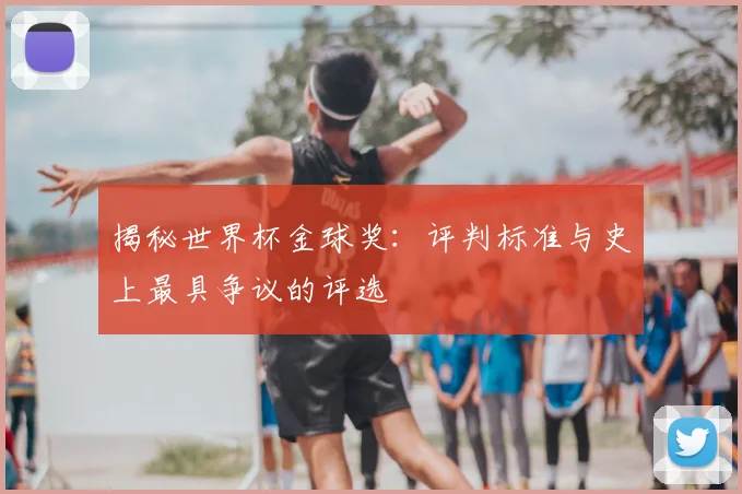 揭秘世界杯金球奖：评判标准与史上最具争议的评选