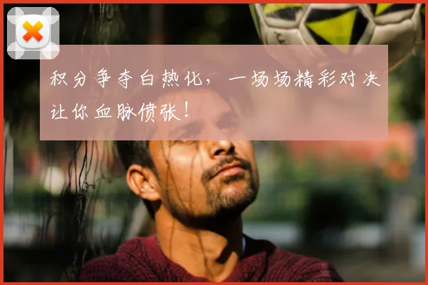 积分争夺白热化,一场场精彩对决让你血脉偾张!