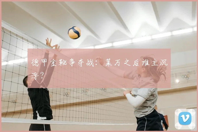 德甲金靴争夺战:莱万之后谁主沉浮?