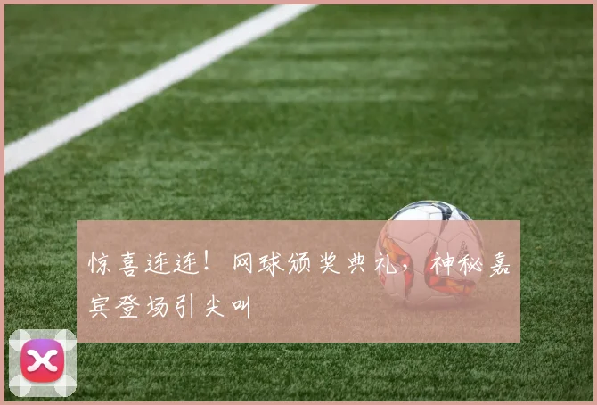 惊喜连连！网球颁奖典礼，神秘嘉宾登场引尖叫