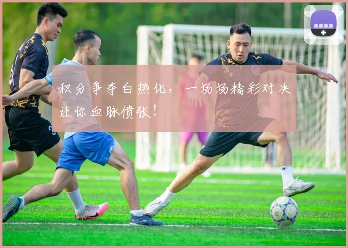 积分争夺白热化，一场场精彩对决让你血脉偾张！